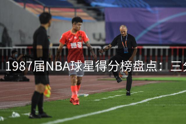 1987届NBA球星得分榜盘点：三分王领衔 多人铸就王朝传奇